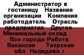 Администратор в гостиницу › Название организации ­ Компания-работодатель › Отрасль предприятия ­ Другое › Минимальный оклад ­ 1 - Все города Работа » Вакансии   . Тверская обл.,Нелидово г.